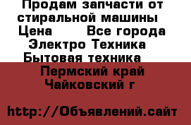 Продам запчасти от стиральной машины › Цена ­ 1 - Все города Электро-Техника » Бытовая техника   . Пермский край,Чайковский г.